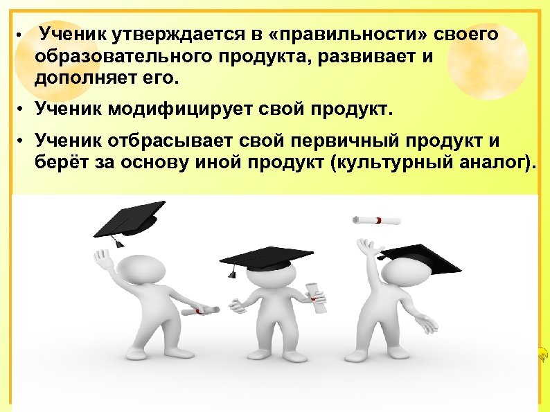  • Ученик утверждается в «правильности» своего образовательного продукта, развивает и дополняет его. •
