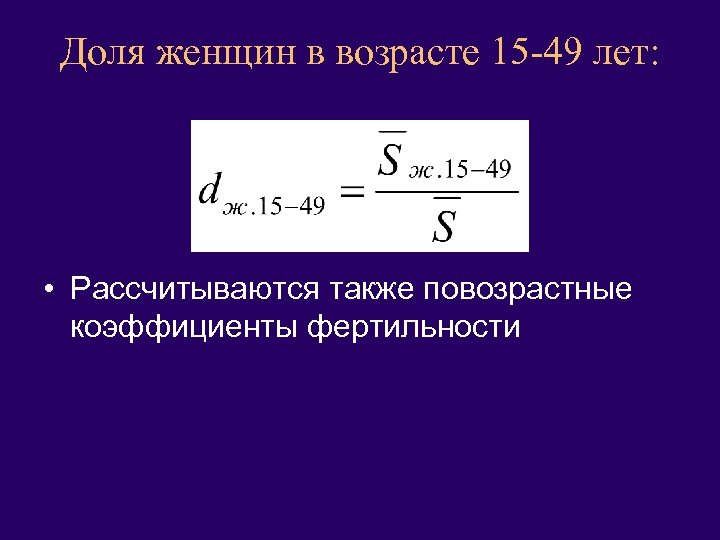 Доля женщин в возрасте 15 -49 лет: • Рассчитываются также повозрастные коэффициенты фертильности 