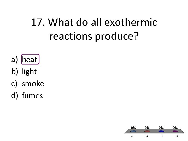 17. What do all exothermic reactions produce? a) b) c) d) heat light smoke