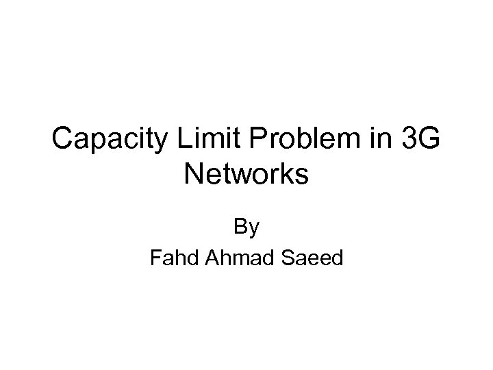 Capacity Limit Problem in 3 G Networks By Fahd Ahmad Saeed 
