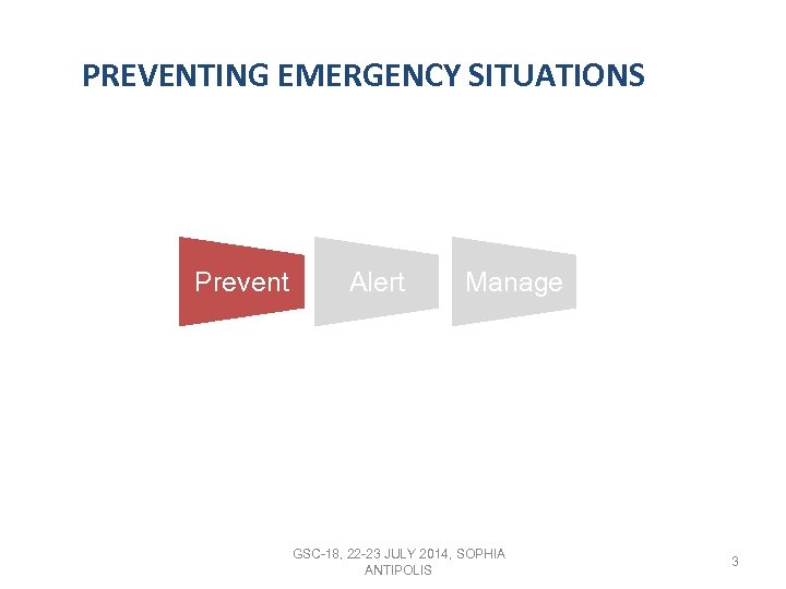 PREVENTING EMERGENCY SITUATIONS Prevent Alert Manage GSC-18, 22 -23 JULY 2014, SOPHIA ANTIPOLIS 3