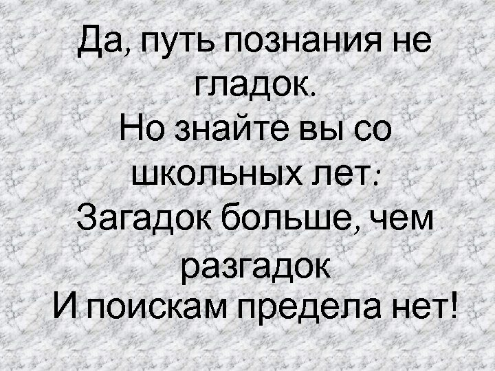 Да, путь познания не гладок. Но знайте вы со школьных лет: Загадок больше, чем