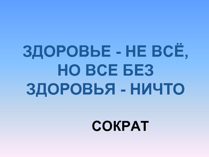 ЗДОРОВЬЕ - НЕ ВСЁ, НО ВСЕ БЕЗ ЗДОРОВЬЯ - НИЧТО СОКРАТ 