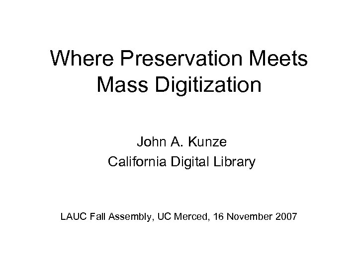 Where Preservation Meets Mass Digitization John A. Kunze California Digital Library LAUC Fall Assembly,