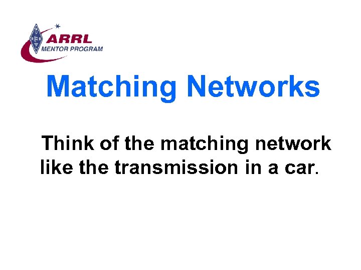 Matching Networks Think of the matching network like the transmission in a car. 