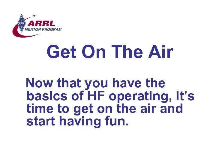 Get On The Air Now that you have the basics of HF operating, it’s
