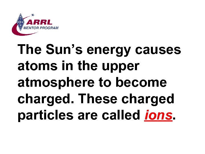 The Sun’s energy causes atoms in the upper atmosphere to become charged. These charged