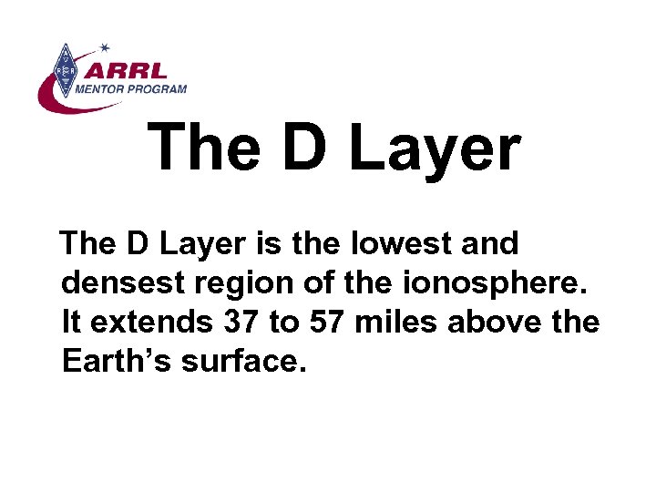 The D Layer is the lowest and densest region of the ionosphere. It extends