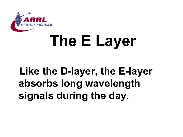 The E Layer Like the D-layer, the E-layer absorbs long wavelength signals during the