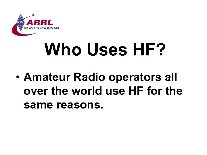 Who Uses HF? • Amateur Radio operators all over the world use HF for