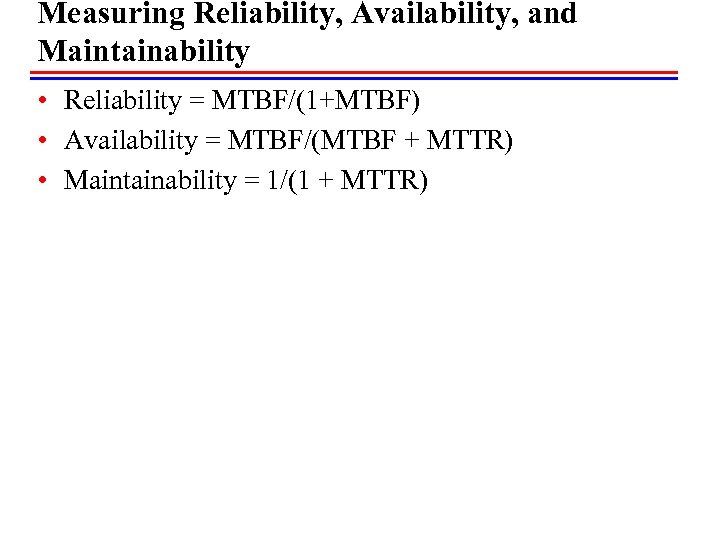 Measuring Reliability, Availability, and Maintainability • Reliability = MTBF/(1+MTBF) • Availability = MTBF/(MTBF +