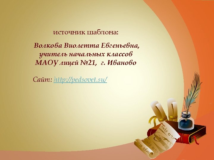 источник шаблона: Волкова Виолетта Евгеньевна, учитель начальных классов МАОУ лицей № 21, г. Иваново