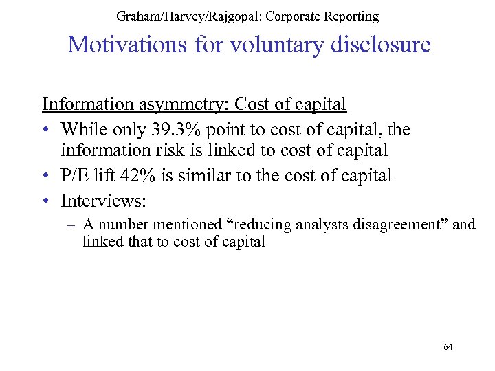 Graham/Harvey/Rajgopal: Corporate Reporting Motivations for voluntary disclosure Information asymmetry: Cost of capital • While