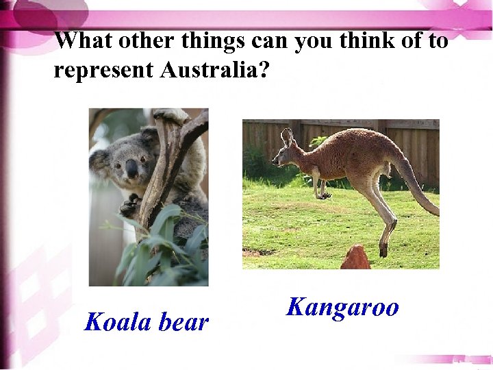 What other things can you think of to represent Australia? Koala bear Kangaroo 