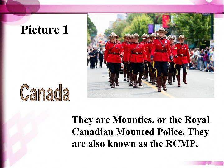 Picture 1 They are Mounties, or the Royal Canadian Mounted Police. They are also