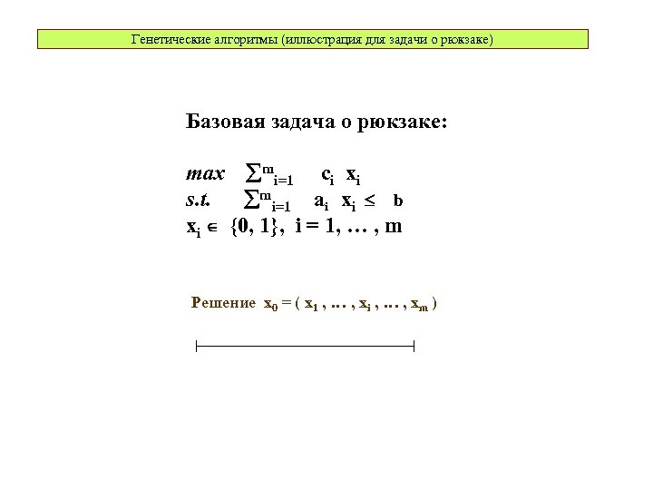 Генетические алгоритмы (иллюстрация для задачи о рюкзаке) Базовая задача о рюкзаке: max mi=1 ci