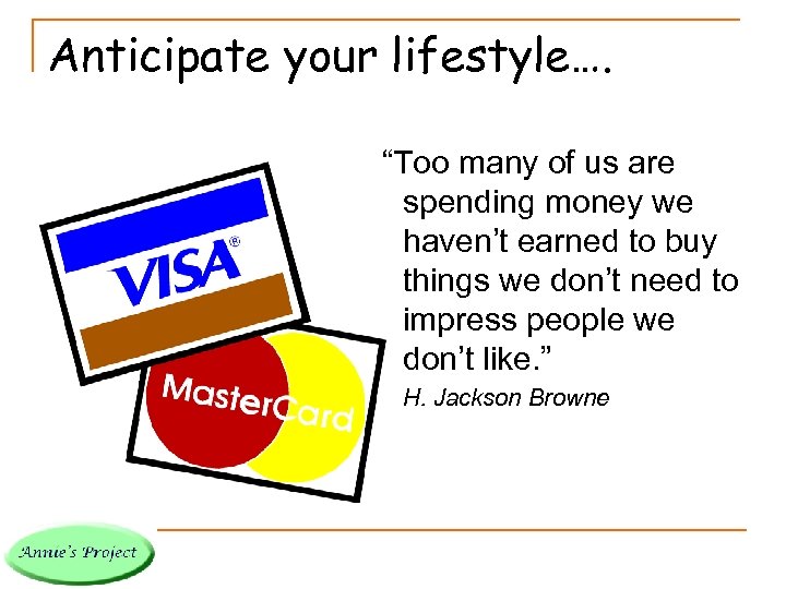 Anticipate your lifestyle…. “Too many of us are spending money we haven’t earned to