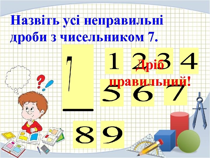 Назвіть усі неправильні дроби з чисельником 7. Дріб правильний! 