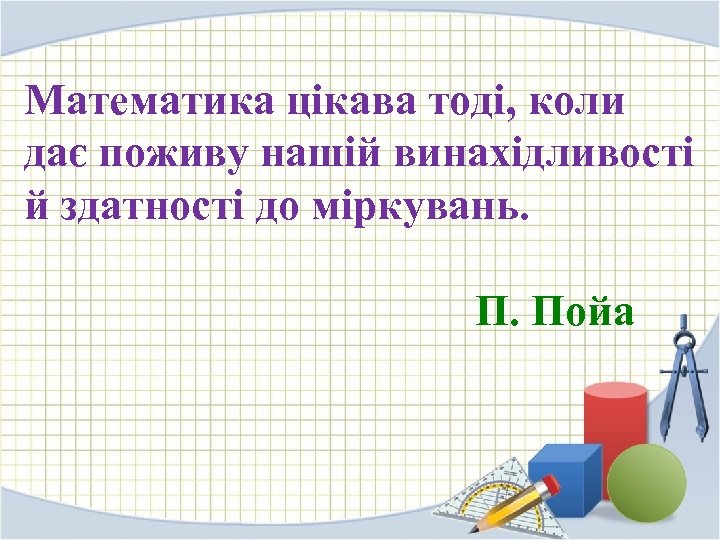 Математика цікава тоді, коли дає поживу нашій винахідливості й здатності до міркувань. П. Пойа