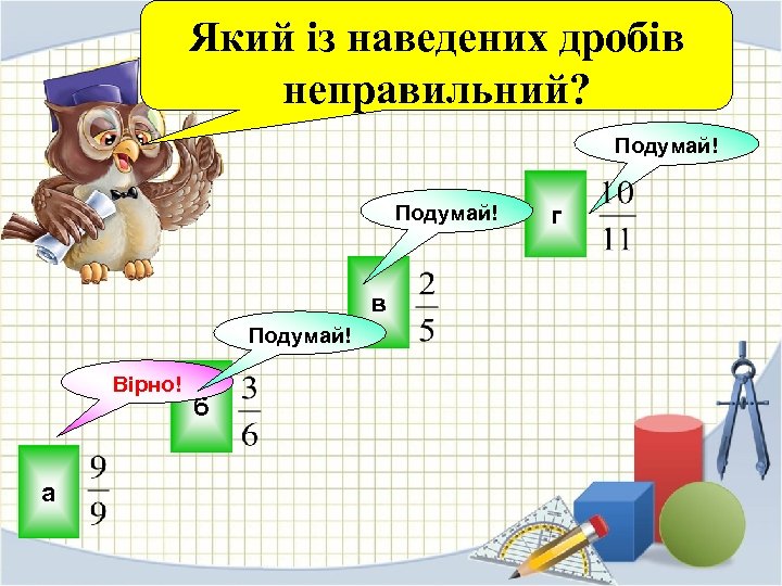 Який із наведених дробів неправильний? Подумай! г Подумай! в Подумай! Вірно! а б 