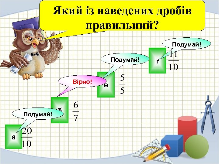 Який із наведених дробів правильний? Подумай! Вірно! г в Подумай! а б 