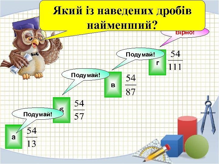 Який із наведених дробів найменший? Вірно! Подумай! г Подумай! в Подумай! а б 