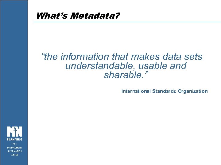 What’s Metadata? “the information that makes data sets understandable, usable and sharable. ” International