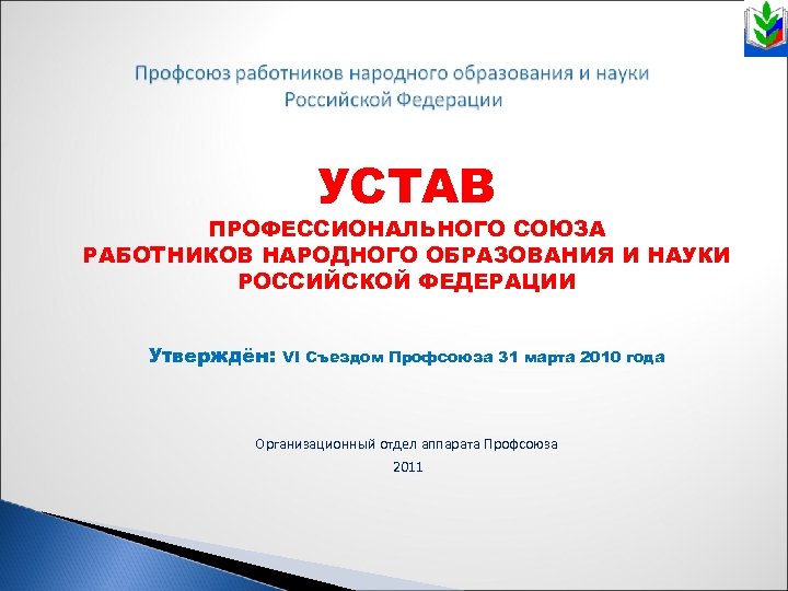УСТАВ ПРОФЕССИОНАЛЬНОГО СОЮЗА РАБОТНИКОВ НАРОДНОГО ОБРАЗОВАНИЯ И НАУКИ РОССИЙСКОЙ ФЕДЕРАЦИИ Утверждён: VI Съездом Профсоюза