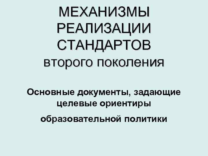 МЕХАНИЗМЫ РЕАЛИЗАЦИИ СТАНДАРТОВ второго поколения Основные документы, задающие целевые ориентиры образовательной политики 