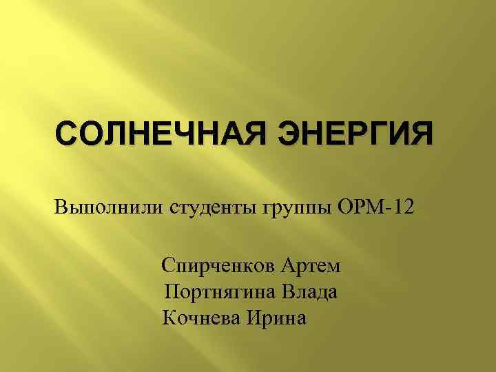 СОЛНЕЧНАЯ ЭНЕРГИЯ Выполнили студенты группы ОРМ-12 Спирченков Артем Портнягина Влада Кочнева Ирина 