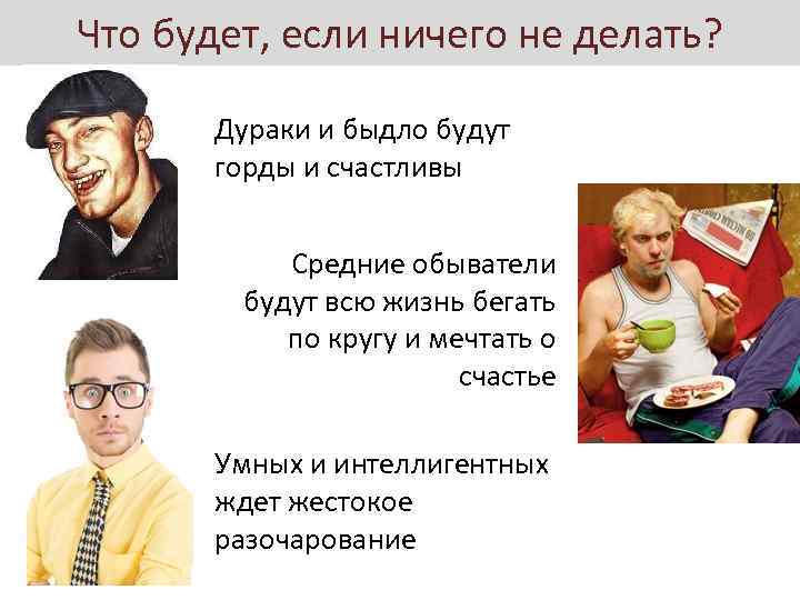 Что будет, если ничего не делать? Дураки и быдло будут горды и счастливы Средние