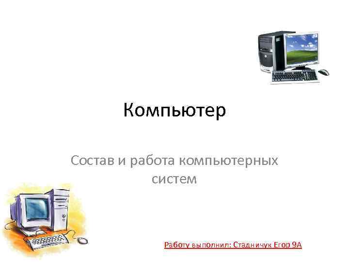 Компьютер Состав и работа компьютерных систем Работу выполнил: Стадничук Егор 9 А 
