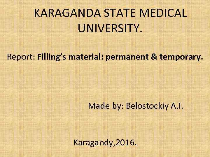 KARAGANDA STATE MEDICAL UNIVERSITY. Report: Filling’s material: permanent & temporary. Made by: Belostockiy A.