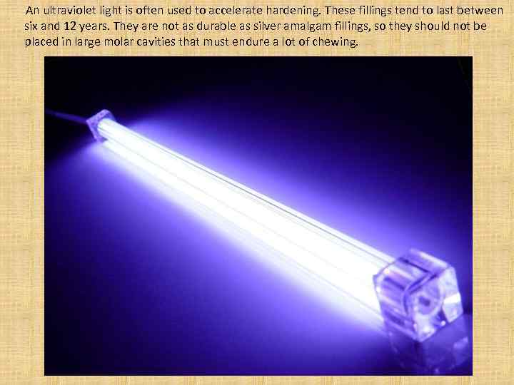  An ultraviolet light is often used to accelerate hardening. These fillings tend to
