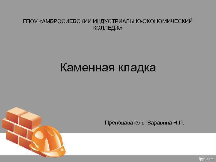 ГПОУ «АМВРОСИЕВСКИЙ ИНДУСТРИАЛЬНО-ЭКОНОМИЧЕСКИЙ КОЛЛЕДЖ» Каменная кладка Преподаватель Варавина Н. П. 