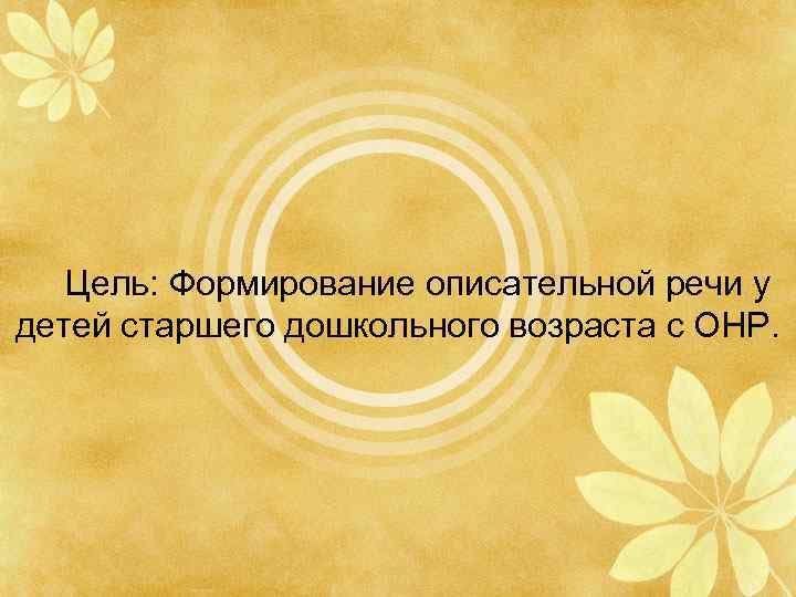 Цель: Формирование описательной речи у детей старшего дошкольного возраста с ОНР. 