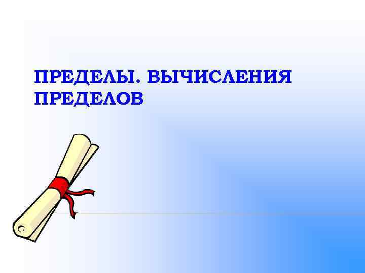 ПРЕДЕЛЫ. ВЫЧИСЛЕНИЯ ПРЕДЕЛОВ 