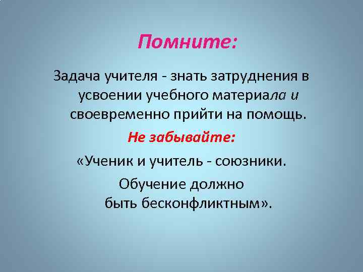 Помните: Задача учителя - знать затруднения в усвоении учебного материала и своевременно прийти на