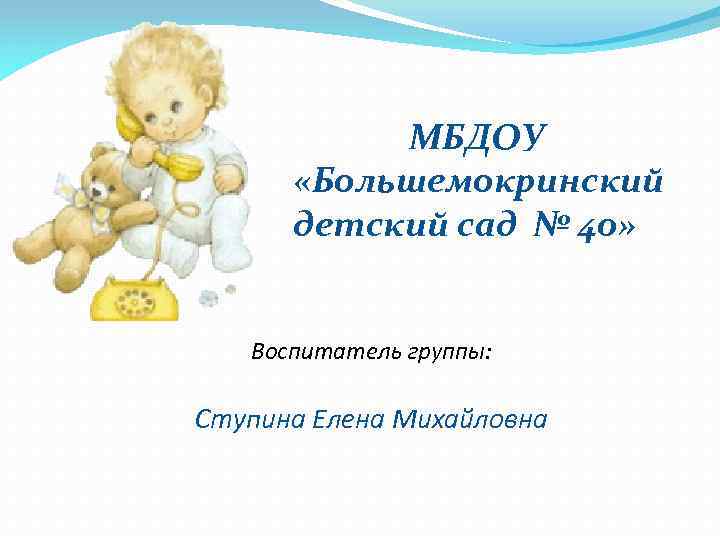 МБДОУ «Большемокринский детский сад № 40» Воспитатель группы: Ступина Елена Михайловна 