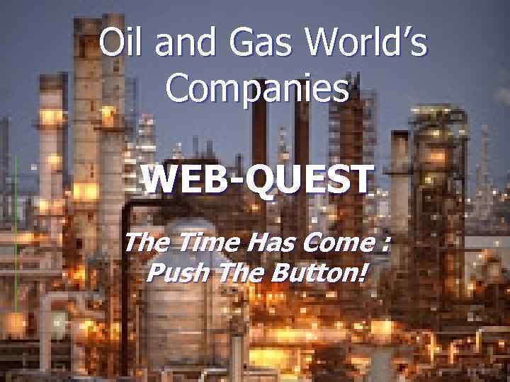 Oil and Gas World’s Companies WEB-QUEST The Time Has Come : Push The Button!