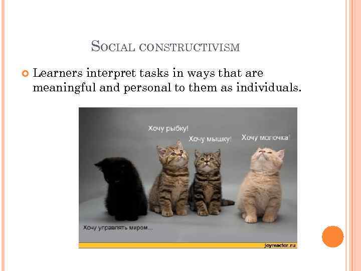 SOCIAL CONSTRUCTIVISM Learners interpret tasks in ways that are meaningful and personal to them