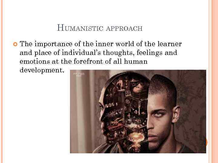 HUMANISTIC APPROACH The importance of the inner world of the learner and place of