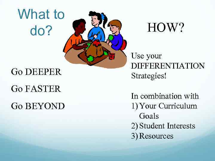 What to do? Go DEEPER Go FASTER Go BEYOND HOW? Use your DIFFERENTIATION Strategies!