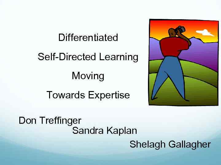 Differentiated Self-Directed Learning Moving Towards Expertise Don Treffinger Sandra Kaplan Shelagh Gallagher 