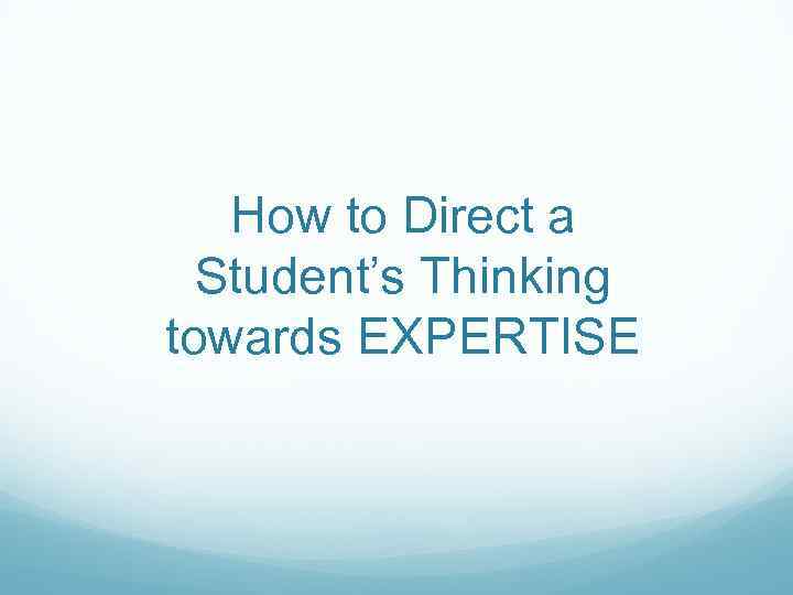 How to Direct a Student’s Thinking towards EXPERTISE 