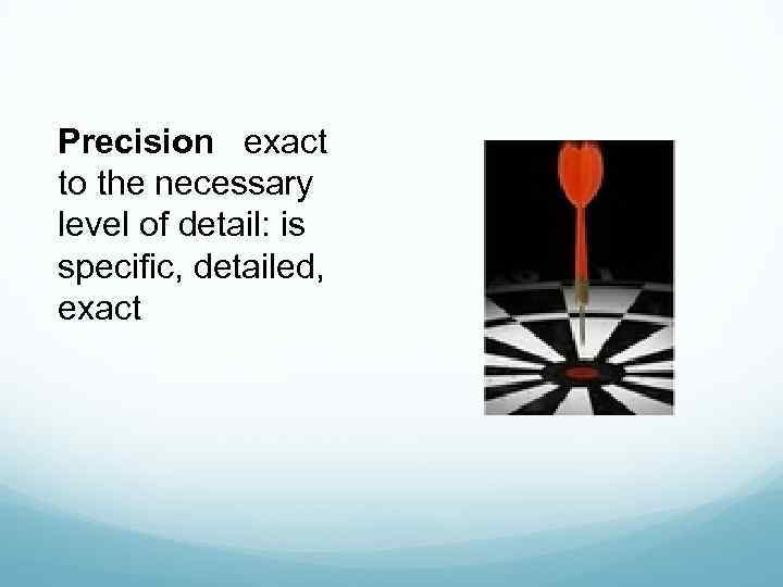 Precision exact to the necessary level of detail: is specific, detailed, exact 