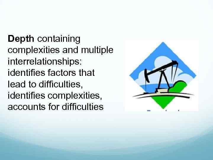 Depth containing complexities and multiple interrelationships: identifies factors that lead to difficulties, identifies complexities,