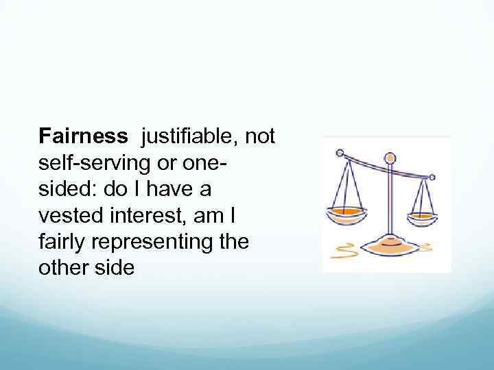 Fairness justifiable, not self-serving or onesided: do I have a vested interest, am I