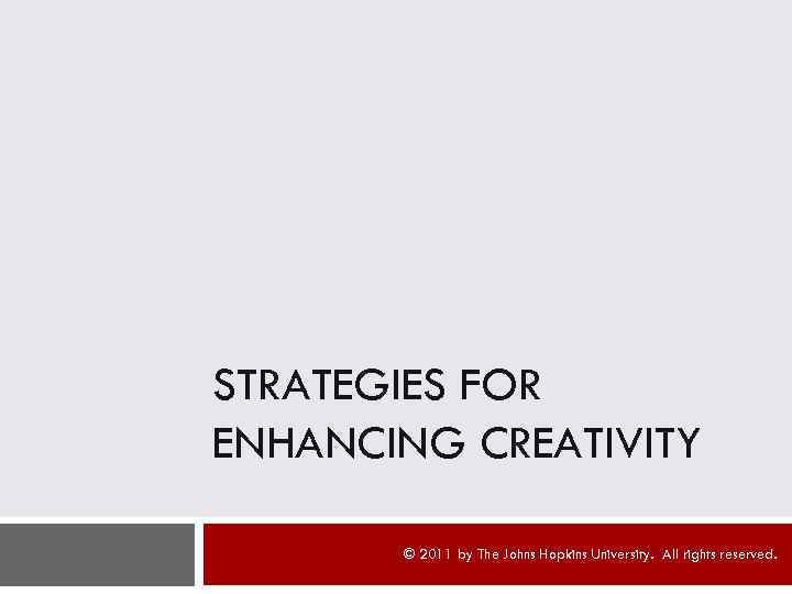 STRATEGIES FOR ENHANCING CREATIVITY © 2011 by The Johns Hopkins University. All rights reserved.
