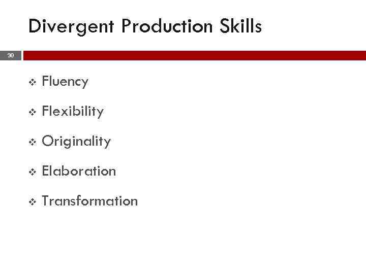Divergent Production Skills 30 v Fluency v Flexibility v Originality v Elaboration v Transformation